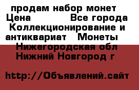 продам набор монет › Цена ­ 7 000 - Все города Коллекционирование и антиквариат » Монеты   . Нижегородская обл.,Нижний Новгород г.